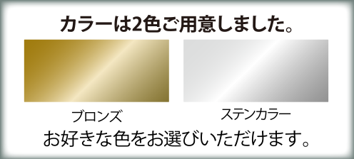 カラーは2色ご用意しました。ブロンズ・ステンカラーお好きな色をお選びいただけます。