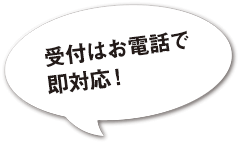 受付はお電話で即対応！